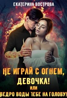 Не играй с огнем, девочка, или Ведро воды тебе на голову!, Екатерина Вострова
