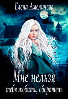 Мне нельзя тебя любить, оборотень, Елена Амеличева