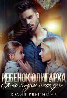 Ребёнок олигарха. Я не отдам тебе дочь., Юлия Рябинина
