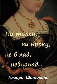 Ни толку, ни проку, не в лад, невпопад…, Тамара  Шатохина