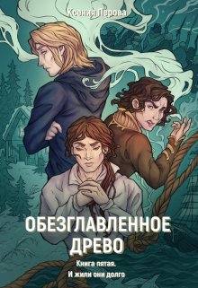 Обезглавленное древо. Книга пятая. И жили они долго, Ксения Перова