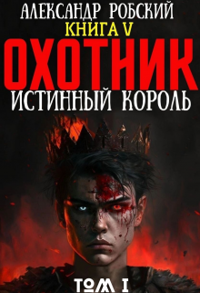 Охотник 5: Истинный Король Том 1, Александр Робский