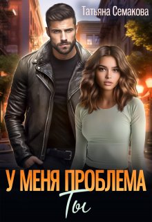 У меня проблема. Ты, Татьяна Семакова