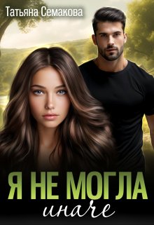 Я не могла иначе, Татьяна Семакова