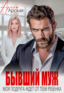 Бывший муж. Моя подруга ждет от тебя ребенка, Арина Арская