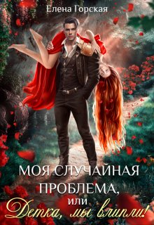 Моя случайная проблема, или Детка, мы влипли!, Елена Горская