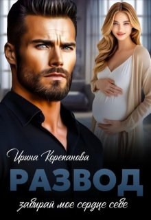 Развод. Забирай мое сердце себе, Ирина Корепанова