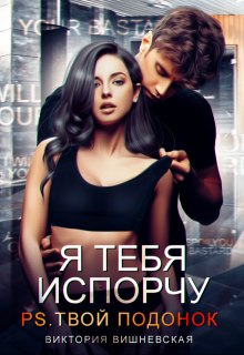 Я тебя испорчу. P.s. Твой подонок, Виктория Вишневская